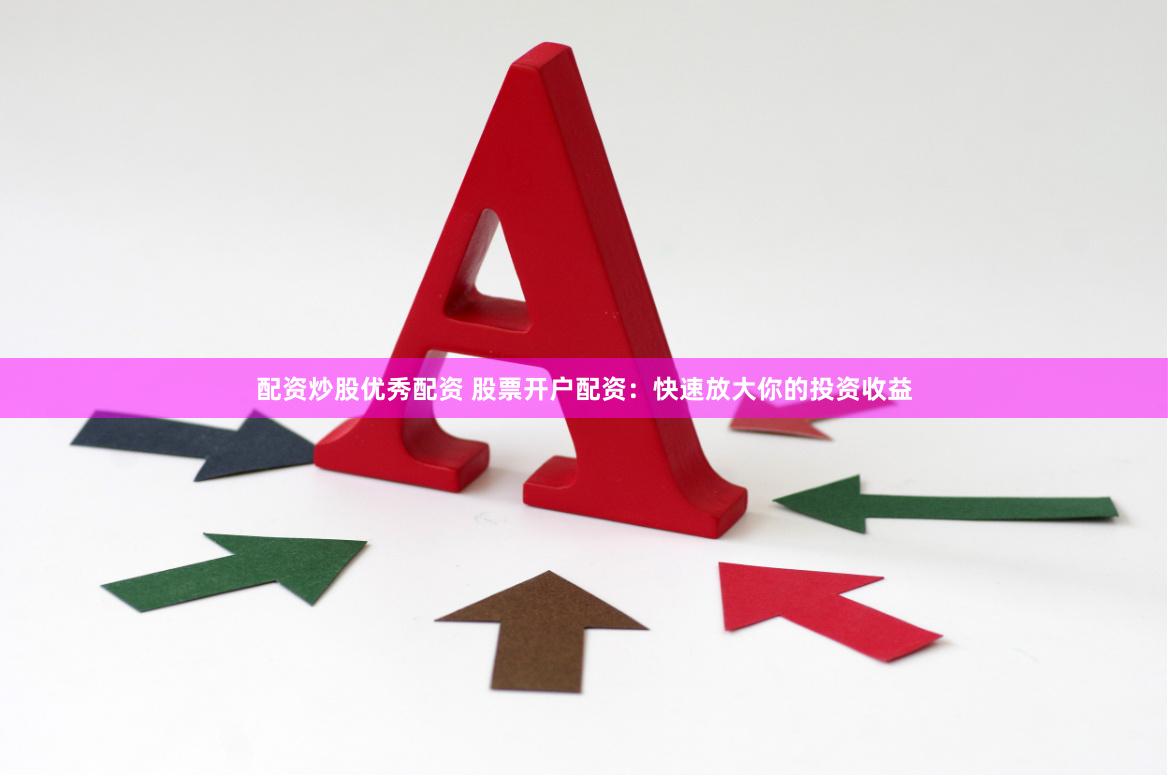 配资炒股优秀配资 股票开户配资：快速放大你的投资收益