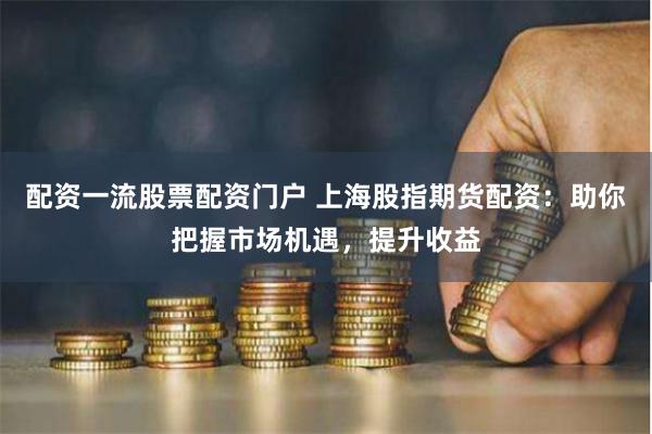 配资一流股票配资门户 上海股指期货配资：助你把握市场机遇，提升收益