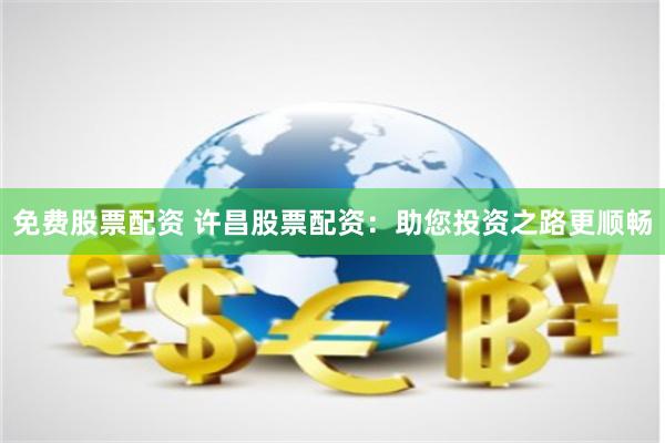 免费股票配资 许昌股票配资：助您投资之路更顺畅