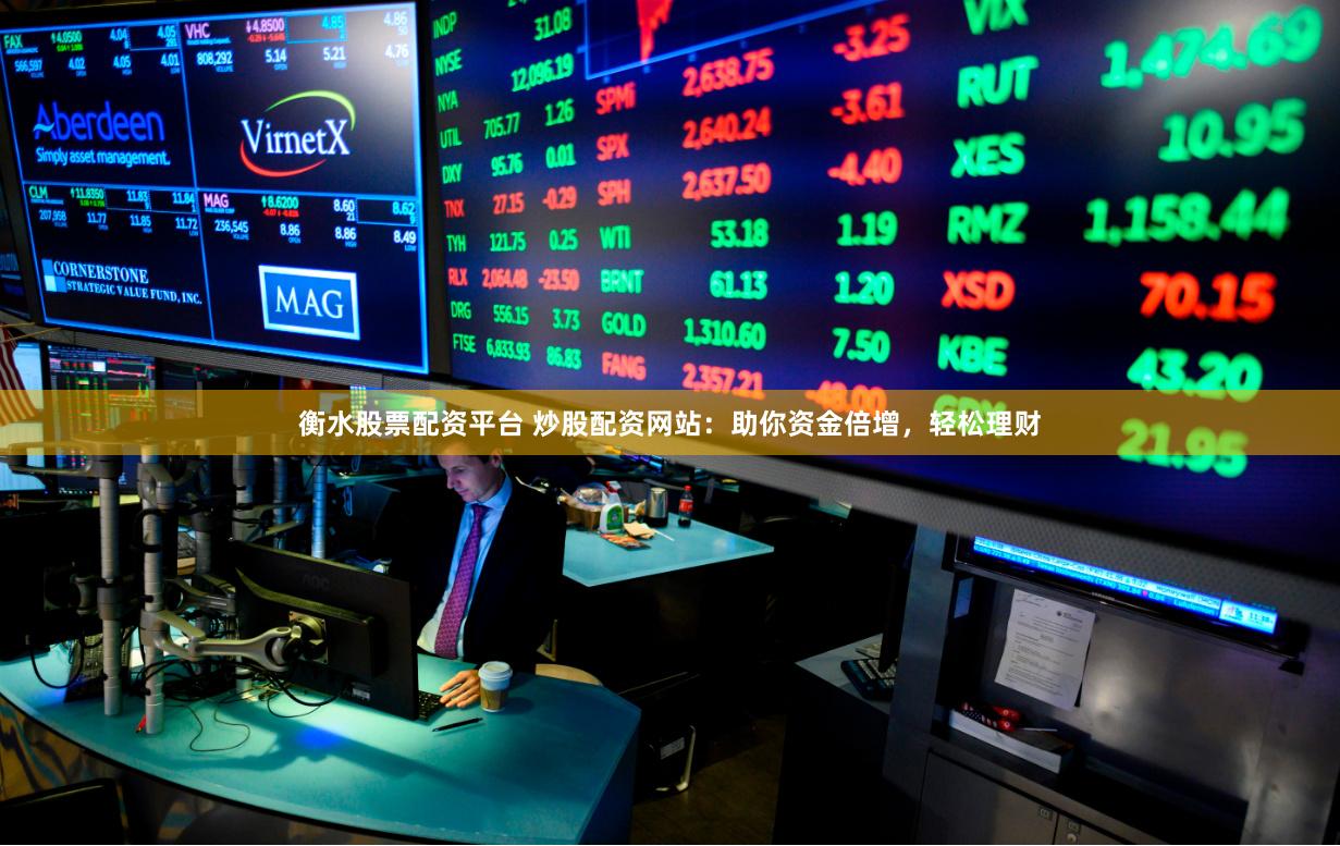 衡水股票配资平台 炒股配资网站：助你资金倍增，轻松理财