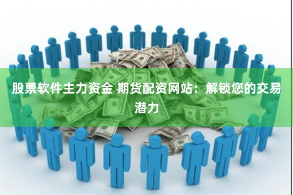 股票软件主力资金 期货配资网站：解锁您的交易潜力