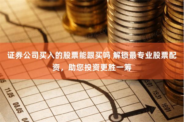 证券公司买入的股票能跟买吗 解锁最专业股票配资,助您投资更胜一筹