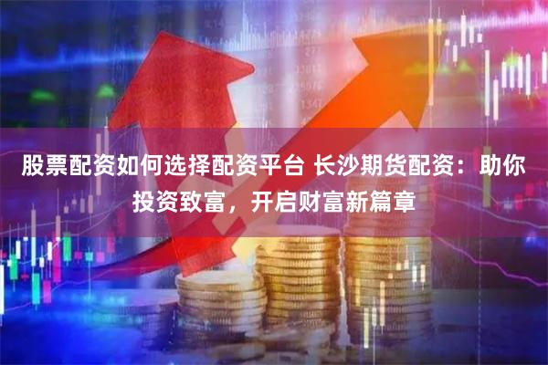 股票配资如何选择配资平台 长沙期货配资:助你投资致富,开启财富新篇章