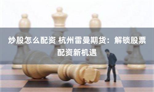 炒股怎么配资 杭州雷曼期货：解锁股票配资新机遇
