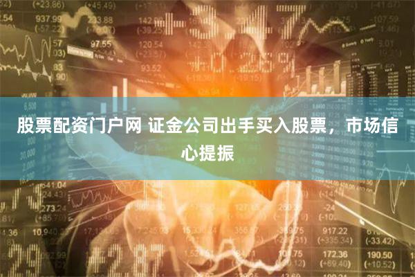 股票配资门户网 证金公司出手买入股票，市场信心提振