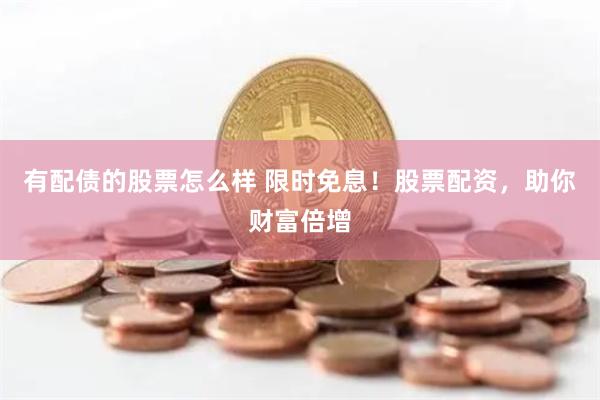 有配债的股票怎么样 限时免息！股票配资，助你财富倍增