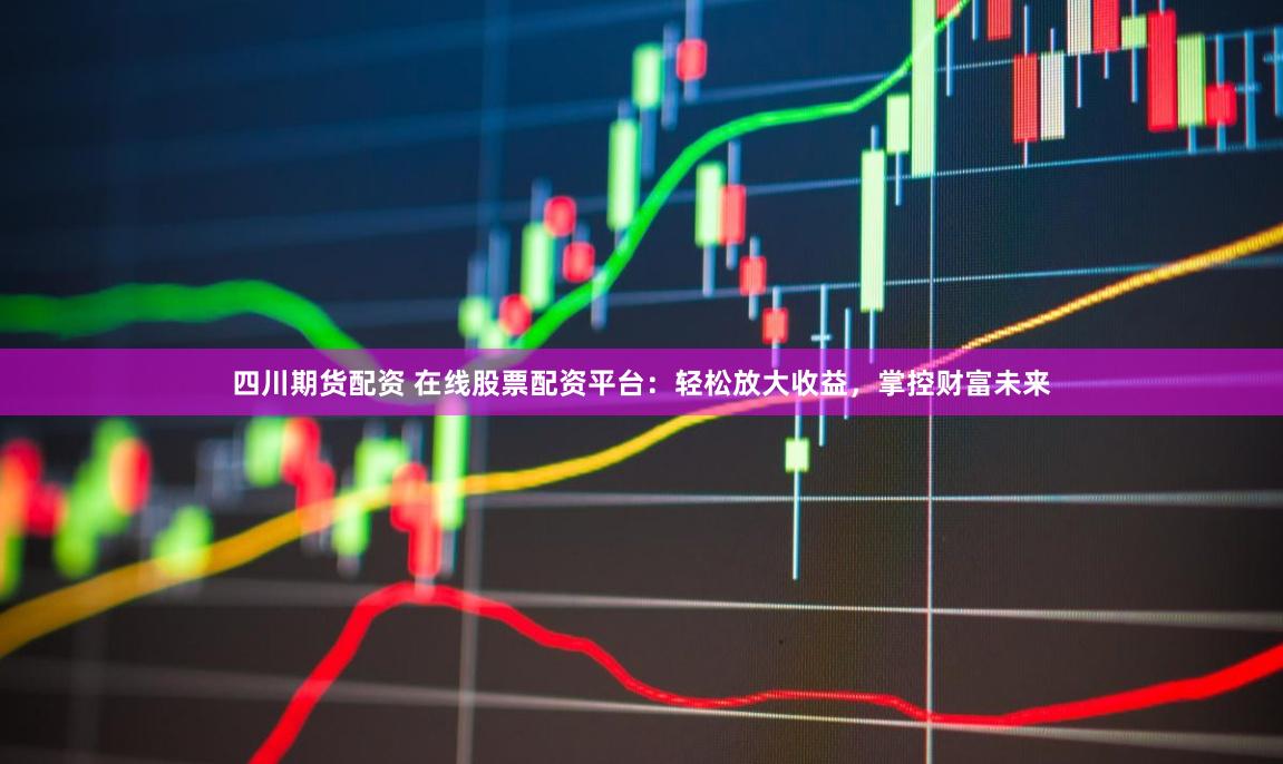 四川期货配资 在线股票配资平台：轻松放大收益，掌控财富未来