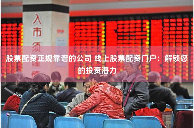 股票配资正规靠谱的公司 线上股票配资门户：解锁您的投资潜力