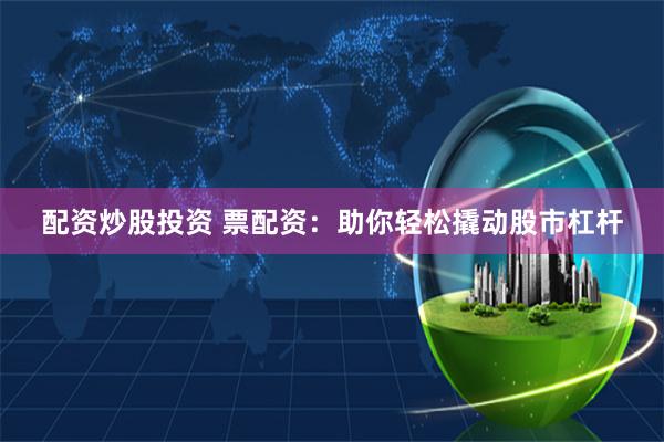 配资炒股投资 票配资：助你轻松撬动股市杠杆