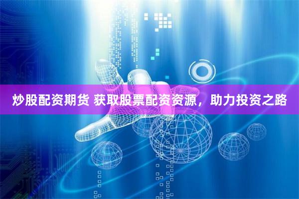 炒股配资期货 获取股票配资资源，助力投资之路