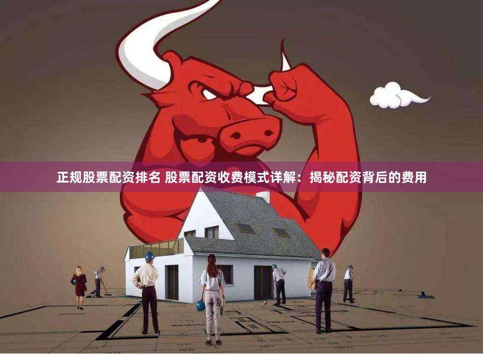 正规股票配资排名 股票配资收费模式详解：揭秘配资背后的费用