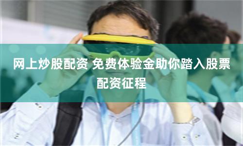 网上炒股配资 免费体验金助你踏入股票配资征程