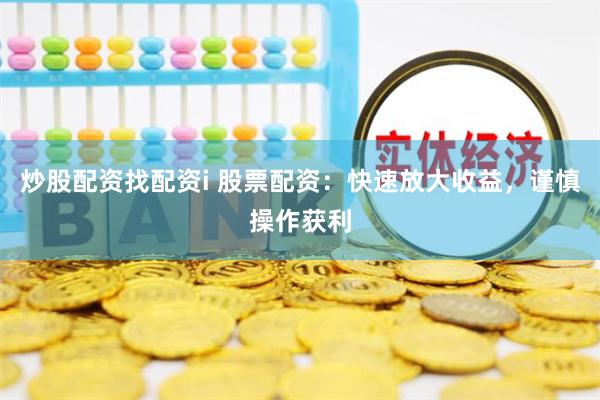 炒股配资找配资i 股票配资：快速放大收益，谨慎操作获利