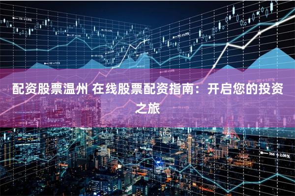 配资股票温州 在线股票配资指南：开启您的投资之旅