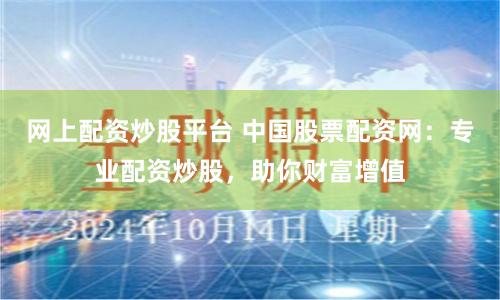 网上配资炒股平台 中国股票配资网：专业配资炒股，助你财富增值