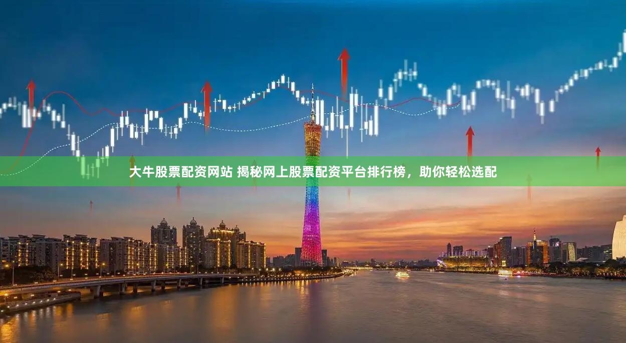 大牛股票配资网站 揭秘网上股票配资平台排行榜，助你轻松选配