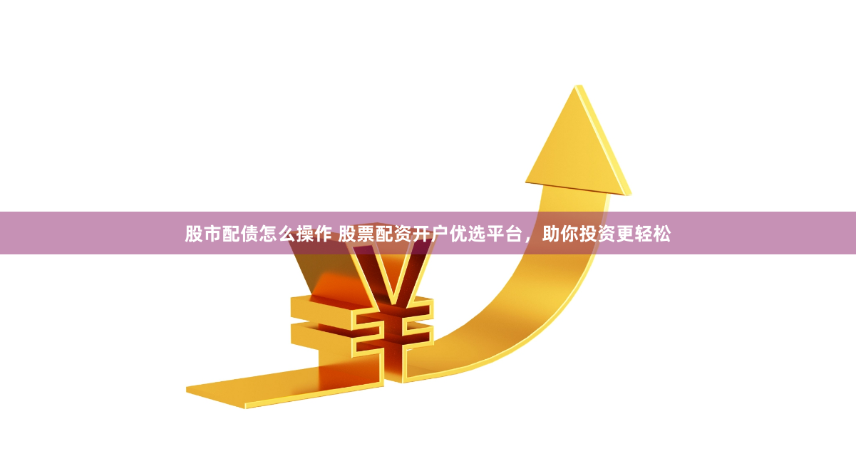 股市配债怎么操作 股票配资开户优选平台，助你投资更轻松