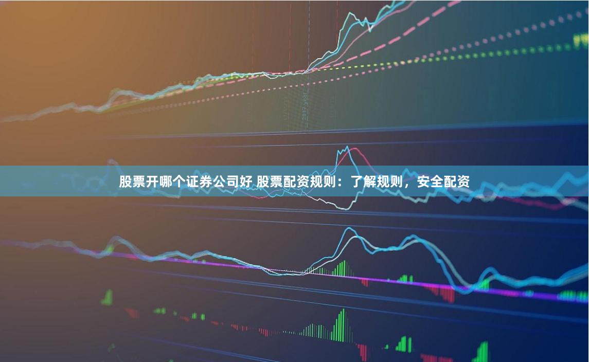 股票开哪个证券公司好 股票配资规则：了解规则，安全配资
