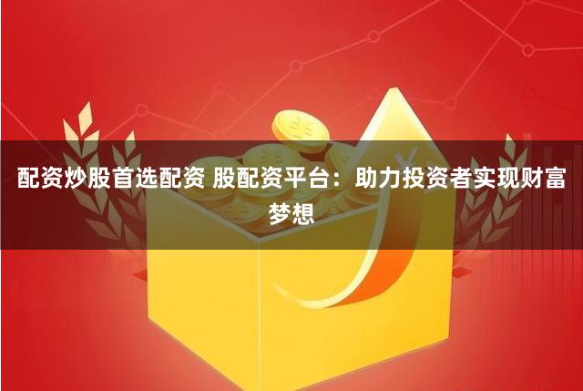 配资炒股首选配资 股配资平台：助力投资者实现财富梦想
