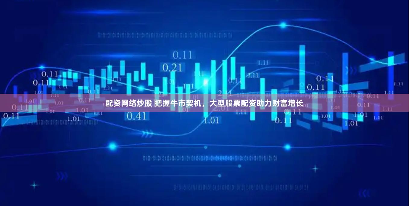 配资网络炒股 把握牛市契机，大型股票配资助力财富增长