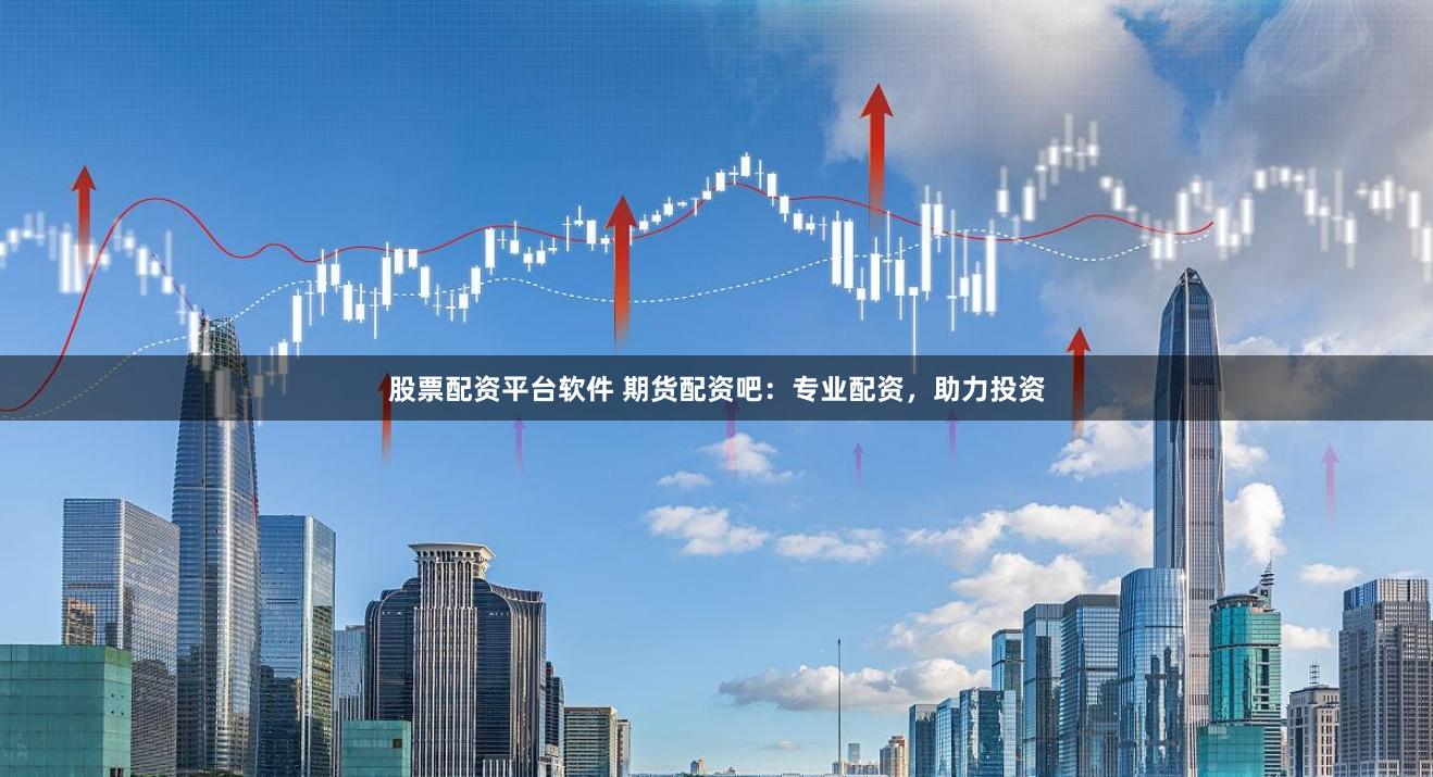 股票配资平台软件 期货配资吧：专业配资，助力投资