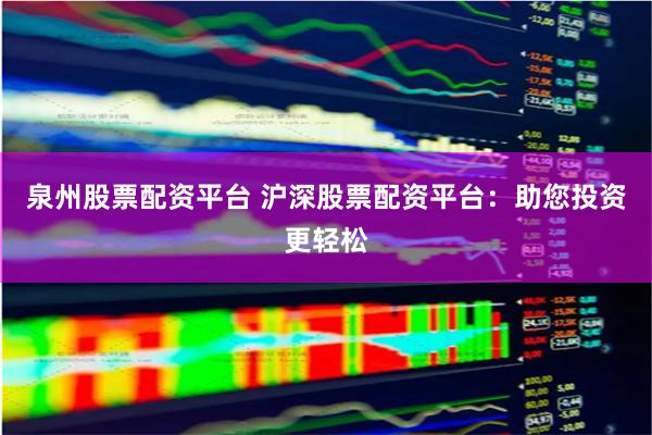 泉州股票配资平台 沪深股票配资平台：助您投资更轻松