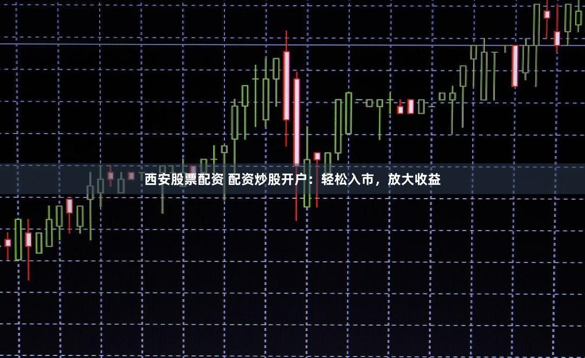 西安股票配资 配资炒股开户：轻松入市，放大收益