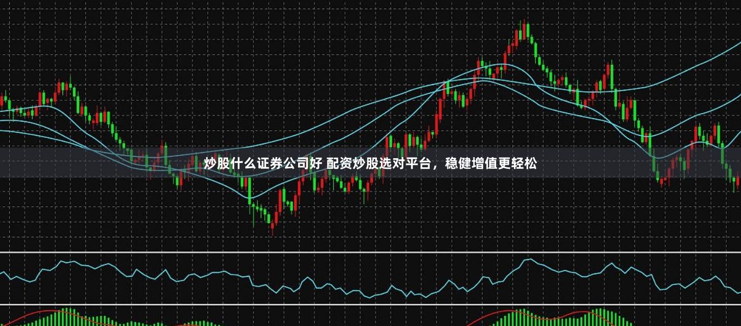 炒股什么证券公司好 配资炒股选对平台，稳健增值更轻松
