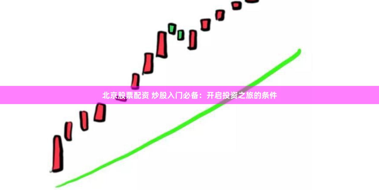 北京股票配资 炒股入门必备：开启投资之旅的条件