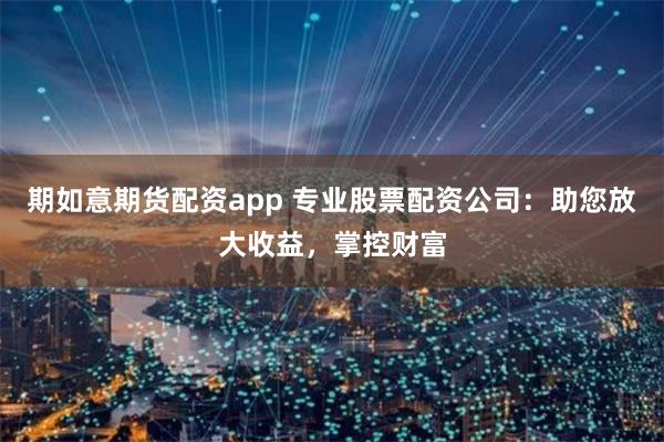期如意期货配资app 专业股票配资公司：助您放大收益，掌控财富