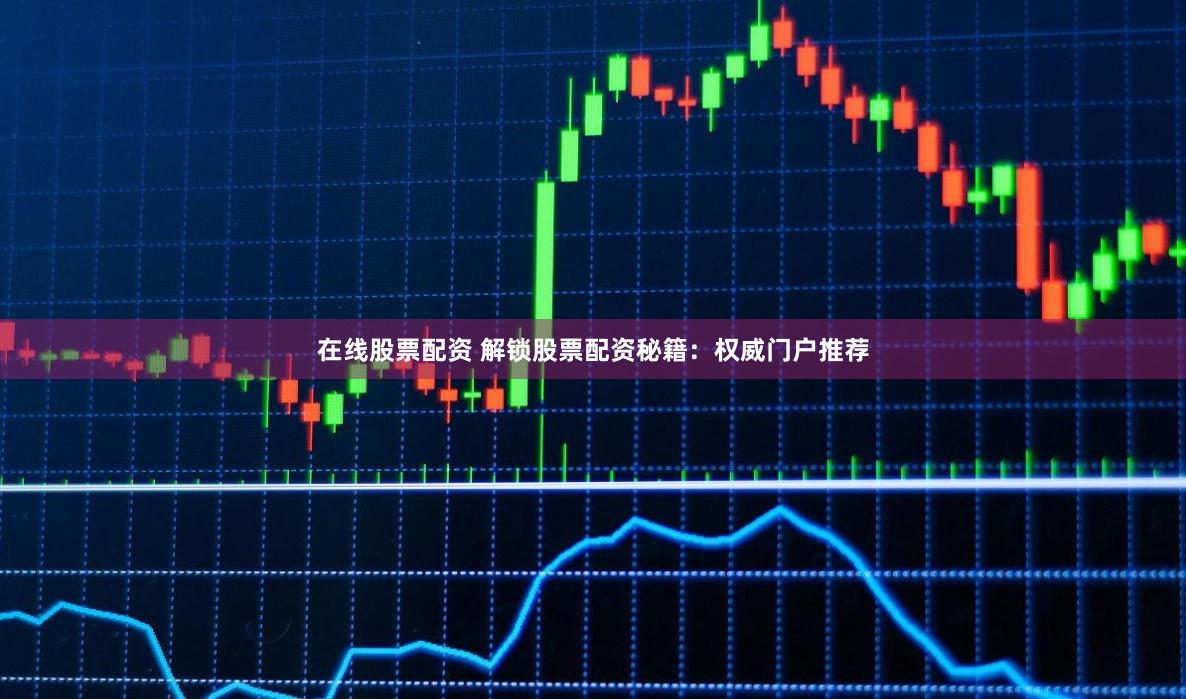 在线股票配资 解锁股票配资秘籍：权威门户推荐