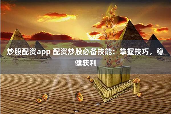 炒股配资app 配资炒股必备技能：掌握技巧，稳健获利