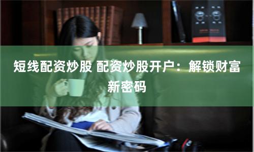 短线配资炒股 配资炒股开户：解锁财富新密码