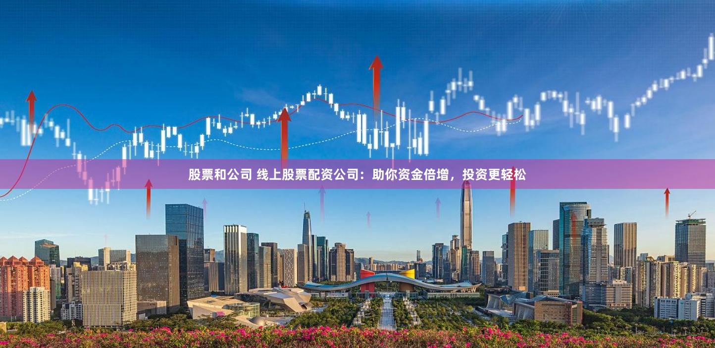 股票和公司 线上股票配资公司：助你资金倍增，投资更轻松