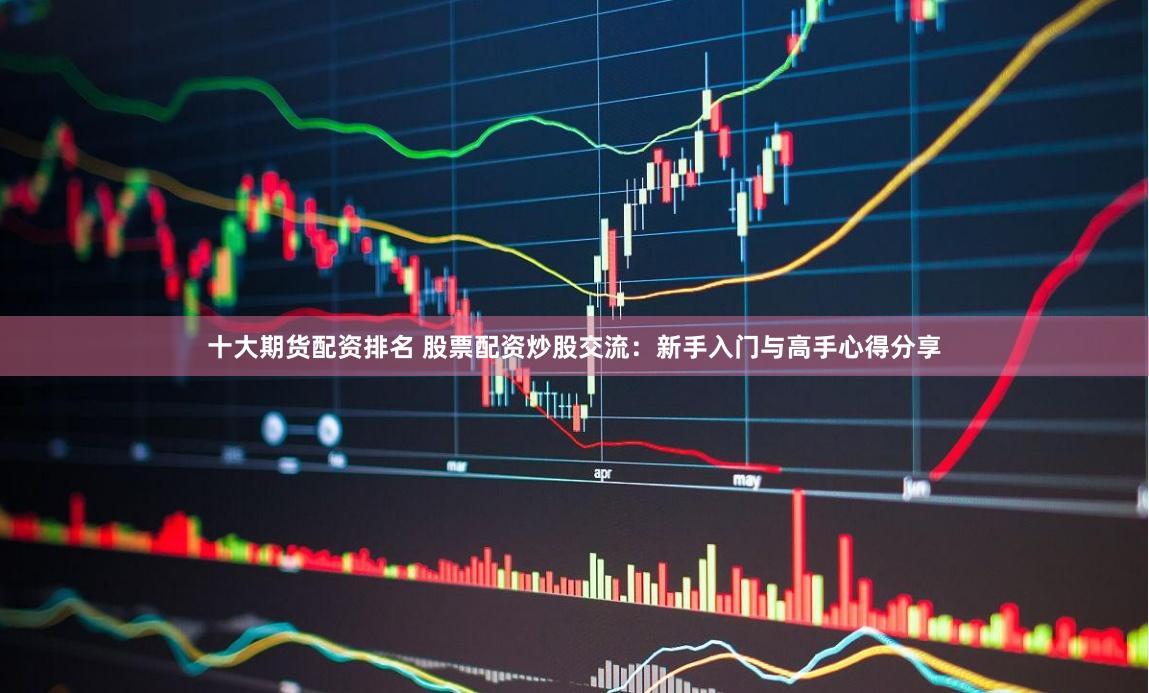 十大期货配资排名 股票配资炒股交流：新手入门与高手心得分享