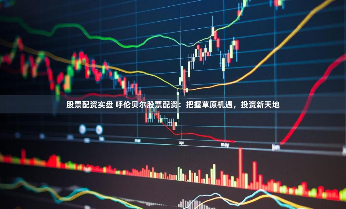股票配资实盘 呼伦贝尔股票配资：把握草原机遇，投资新天地