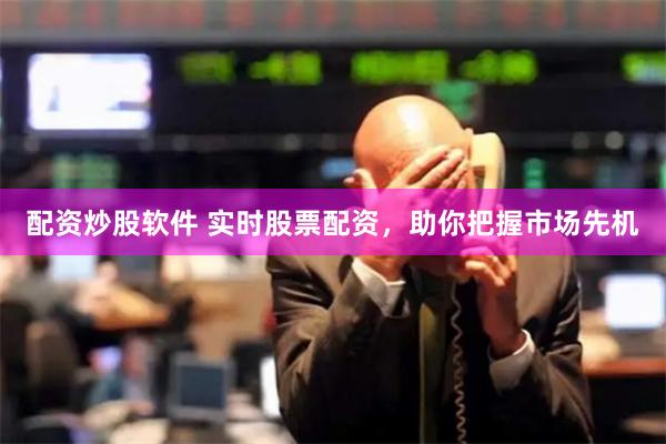配资炒股软件 实时股票配资，助你把握市场先机