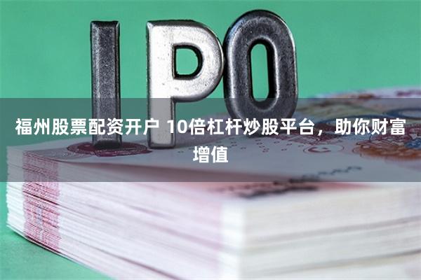 福州股票配资开户 10倍杠杆炒股平台，助你财富增值