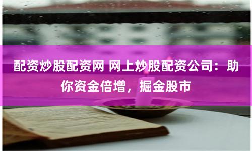 配资炒股配资网 网上炒股配资公司：助你资金倍增，掘金股市