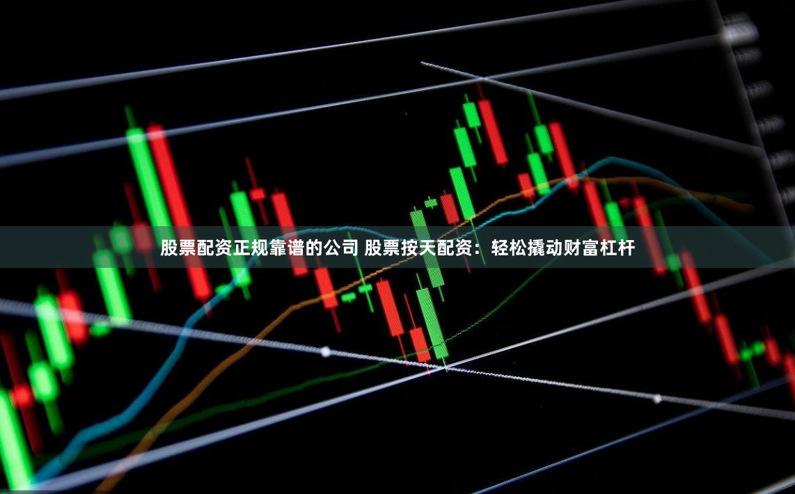 股票配资正规靠谱的公司 股票按天配资：轻松撬动财富杠杆