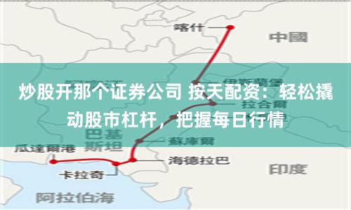 炒股开那个证券公司 按天配资：轻松撬动股市杠杆，把握每日行情