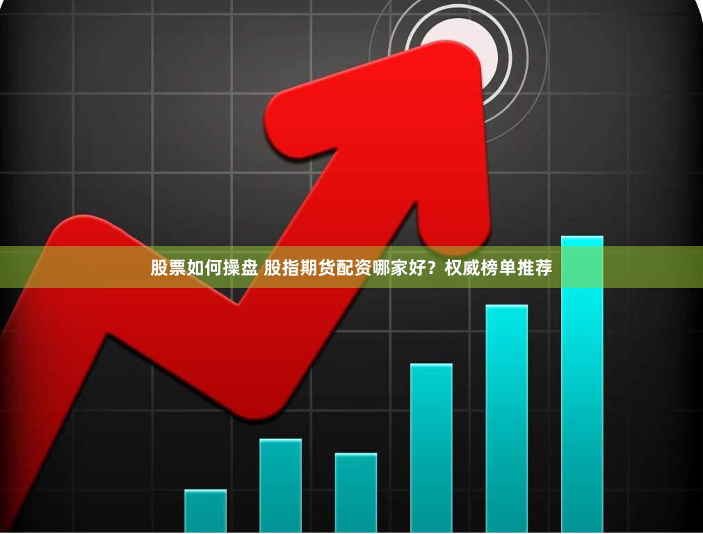 股票如何操盘 股指期货配资哪家好？权威榜单推荐