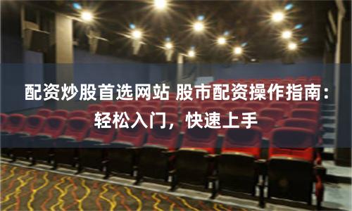 配资炒股首选网站 股市配资操作指南：轻松入门，快速上手