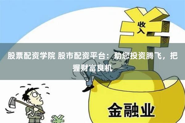 股票配资学院 股市配资平台：助您投资腾飞，把握财富良机