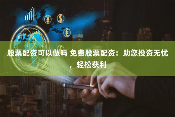 股票配资可以做吗 免费股票配资：助您投资无忧，轻松获利