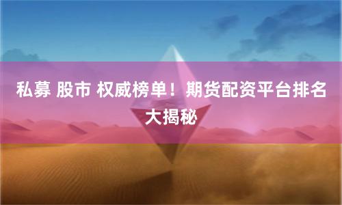 私募 股市 权威榜单！期货配资平台排名大揭秘