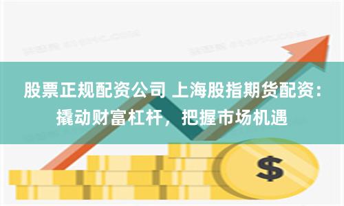 股票正规配资公司 上海股指期货配资：撬动财富杠杆，把握市场机遇