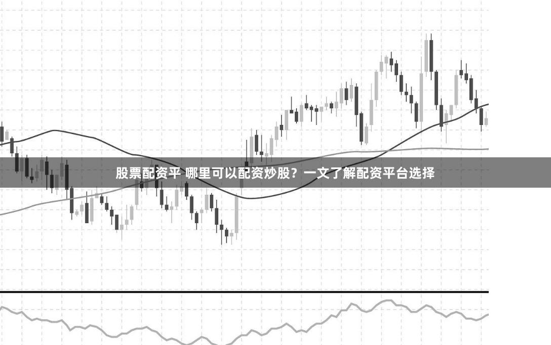 股票配资平 哪里可以配资炒股？一文了解配资平台选择