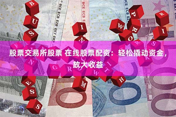 股票交易所股票 在线股票配资：轻松撬动资金，放大收益