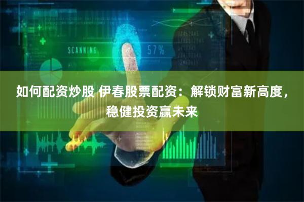如何配资炒股 伊春股票配资：解锁财富新高度，稳健投资赢未来